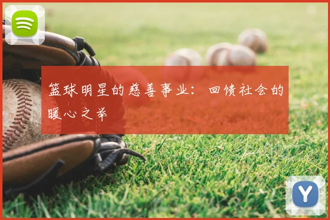 篮球明星的慈善事业:回馈社会的暖心之举