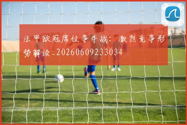 法甲欧冠席位争夺战：激烈竞争形势解读_20260609233034