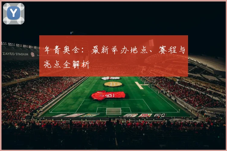 年青奥会：最新举办地点、赛程与亮点全解析