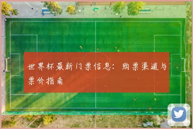 世界杯最新门票信息:购票渠道与票价指南