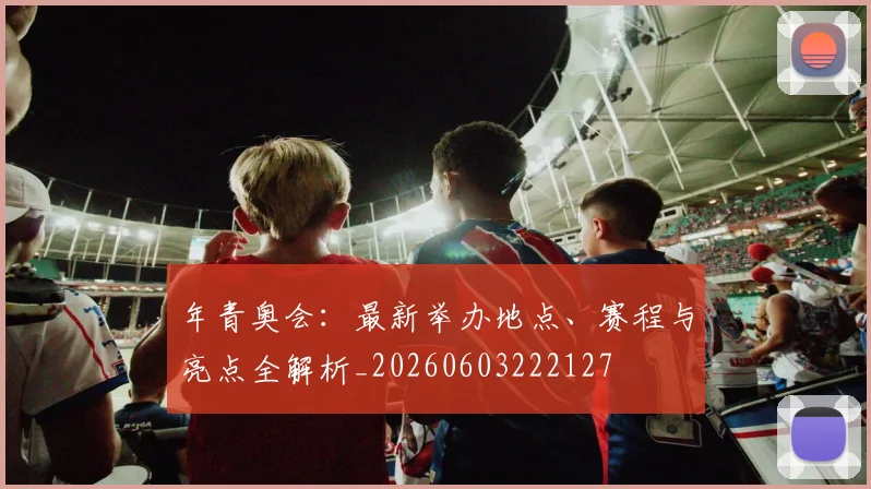 年青奥会:最新举办地点、赛程与亮点全解析_20260603222127
