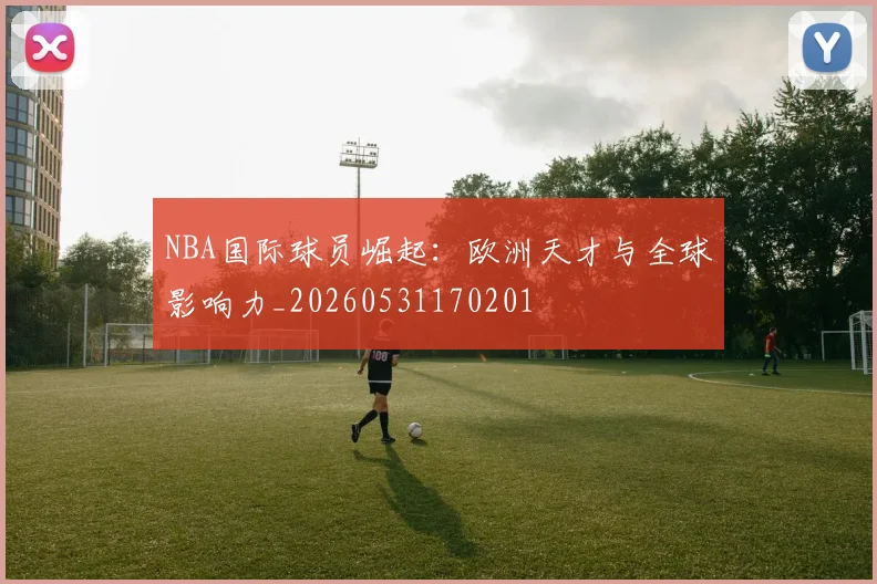 NBA国际球员崛起:欧洲天才与全球影响力_20260531170201
