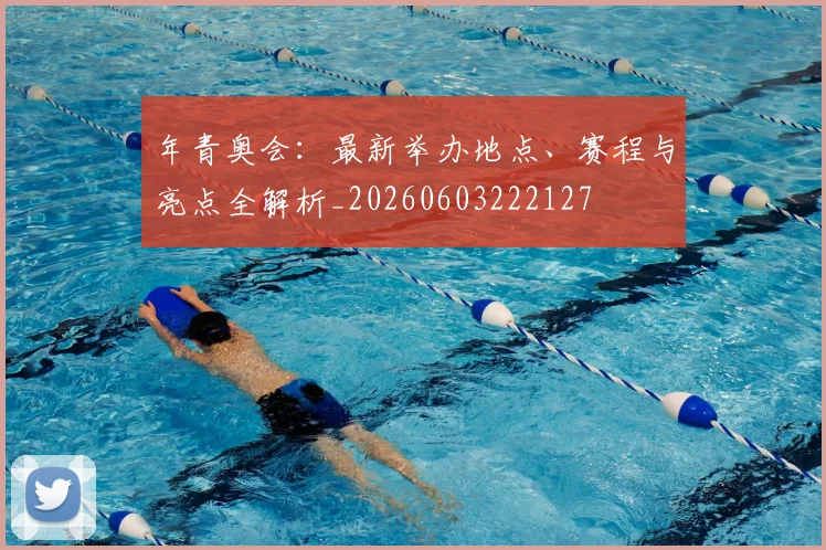 年青奥会：最新举办地点、赛程与亮点全解析_20260603222127