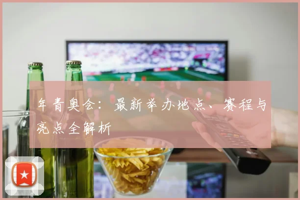 年青奥会：最新举办地点、赛程与亮点全解析