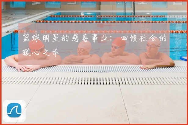 篮球明星的慈善事业:回馈社会的暖心之举