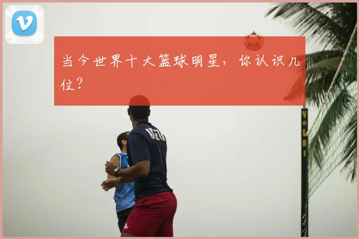 当今世界十大篮球明星,你认识几位?