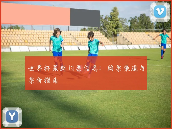 世界杯最新门票信息:购票渠道与票价指南
