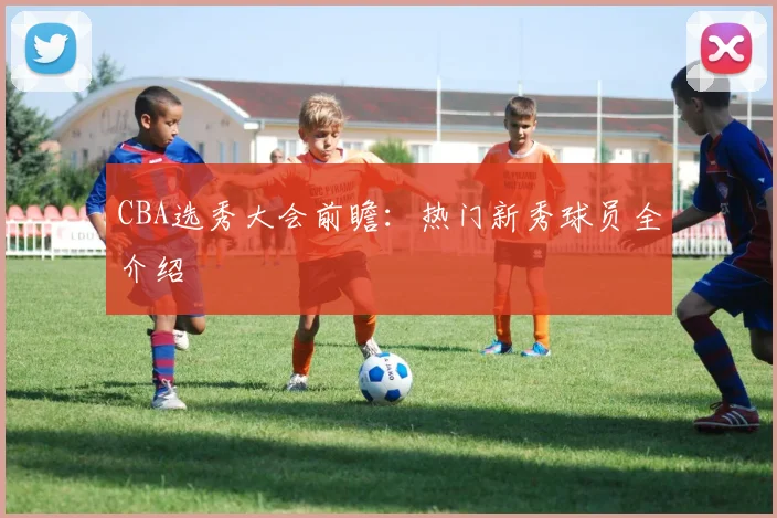 CBA选秀大会前瞻：热门新秀球员全介绍
