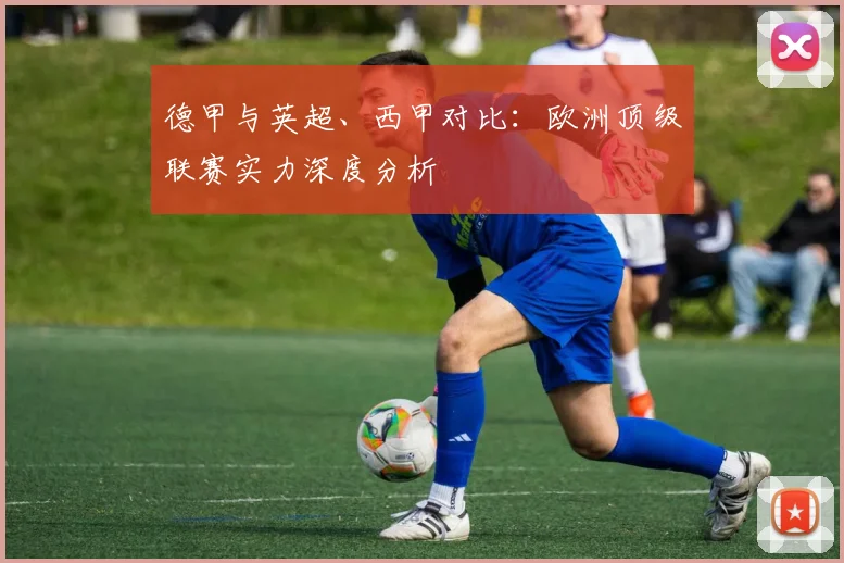 德甲与英超、西甲对比:欧洲顶级联赛实力深度分析